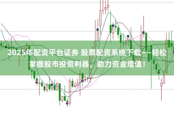 2025年配资平台证券 股票配资系统下载——轻松掌握股市投资利器，助力资金增值！