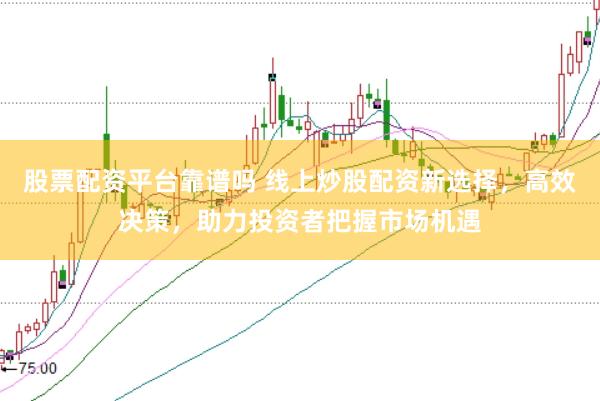 股票配资平台靠谱吗 线上炒股配资新选择，高效决策，助力投资者把握市场机遇