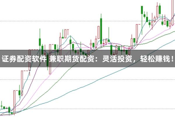证券配资软件 兼职期货配资：灵活投资，轻松赚钱！