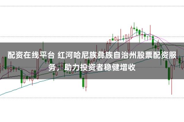 配资在线平台 红河哈尼族彝族自治州股票配资服务，助力投资者稳健增收