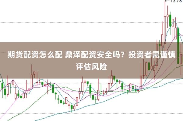 期货配资怎么配 鼎泽配资安全吗？投资者需谨慎评估风险