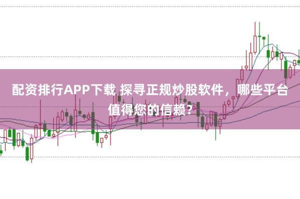 配资排行APP下载 探寻正规炒股软件，哪些平台值得您的信赖？