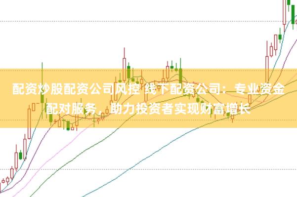 配资炒股配资公司风控 线下配资公司：专业资金配对服务，助力投资者实现财富增长