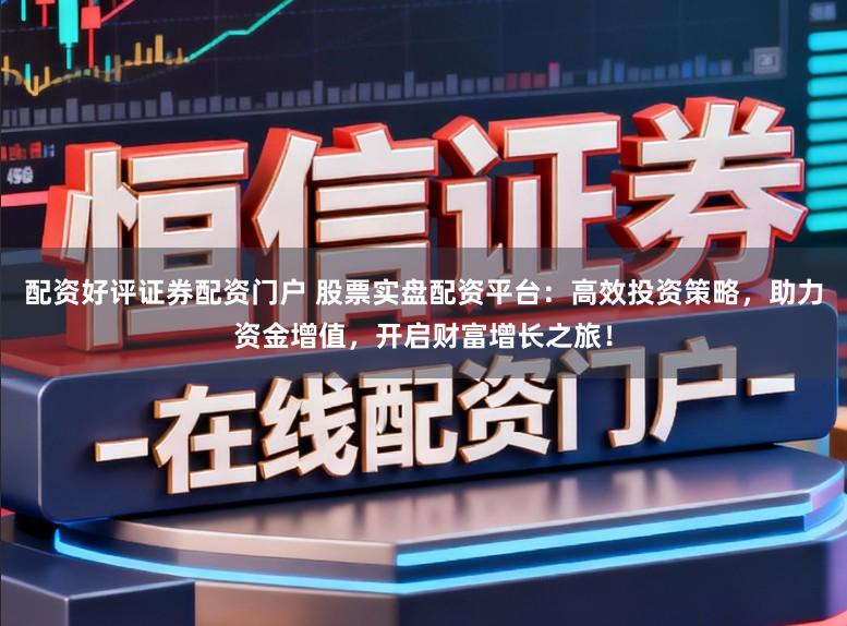 配资好评证券配资门户 股票实盘配资平台：高效投资策略，助力资金增值，开启财富增长之旅！