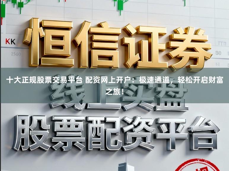 十大正规股票交易平台 配资网上开户：极速通道，轻松开启财富之旅！