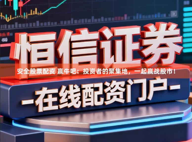 安全股票配资 赢牛吧：投资者的聚集地，一起赢战股市！