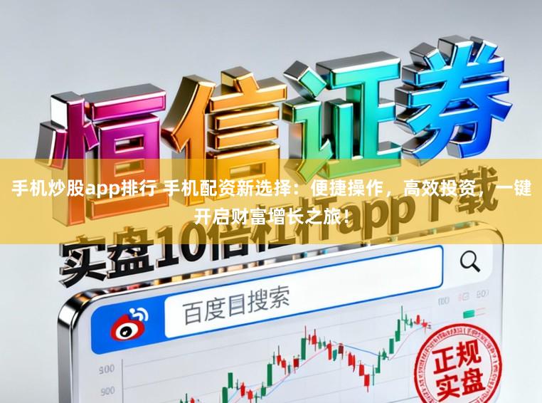 手机炒股app排行 手机配资新选择：便捷操作，高效投资，一键开启财富增长之旅！