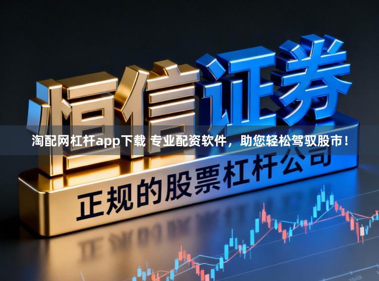 淘配网杠杆app下载 专业配资软件，助您轻松驾驭股市！