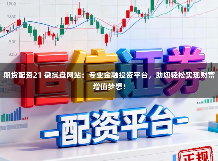 期货配资21 徽操盘网站：专业金融投资平台，助您轻松实现财富增值梦想！
