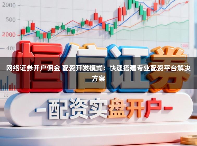 网络证券开户佣金 配资开发模式：快速搭建专业配资平台解决方案