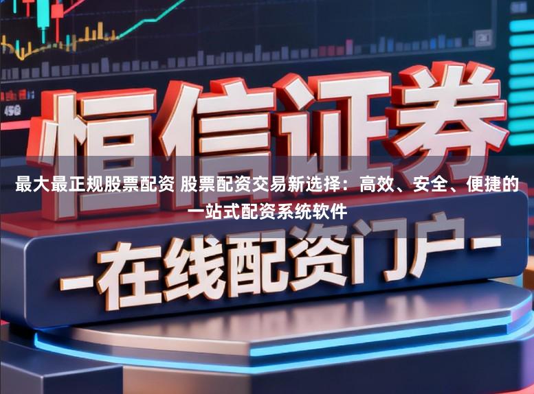 最大最正规股票配资 股票配资交易新选择：高效、安全、便捷的一站式配资系统软件