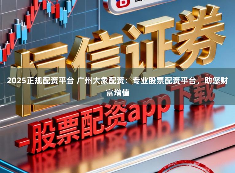 2025正规配资平台 广州大象配资：专业股票配资平台，助您财富增值