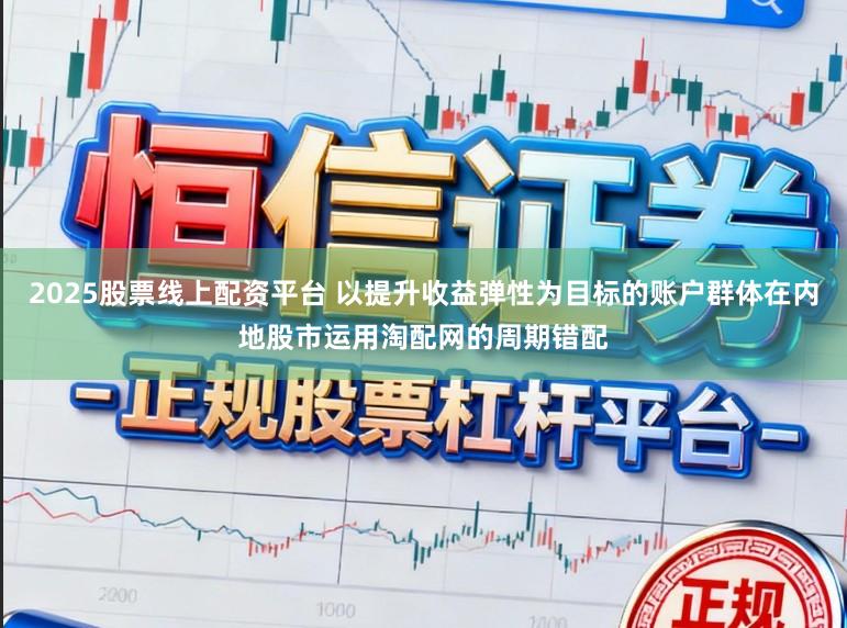 2025股票线上配资平台 以提升收益弹性为目标的账户群体在内地股市运用淘配网的周期错配