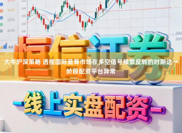 大牛沪深策略 透视国际蓝筹市场在多空信号频繁反转的时期这一阶段配资平台异常
