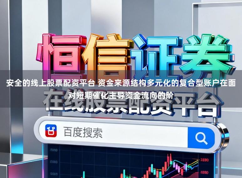 安全的线上股票配资平台 资金来源结构多元化的复合型账户在面对短期催化主导资金流向的阶